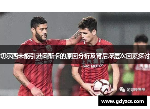 切尔西未能引进奥斯卡的原因分析及背后深层次因素探讨 切尔西未能引进奥斯卡的原因分析及背后深层次因素探讨