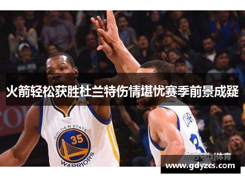 火箭轻松获胜杜兰特伤情堪忧赛季前景成疑 火箭轻松获胜杜兰特伤情堪忧赛季前景成疑