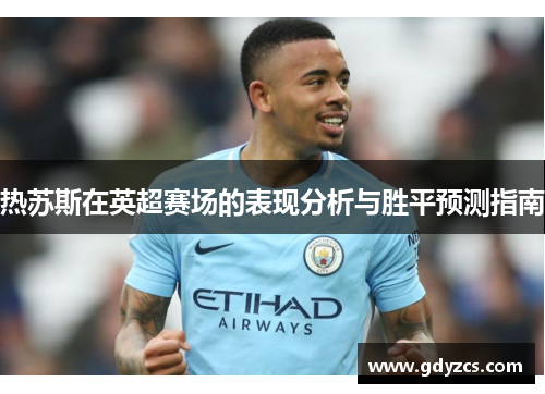 热苏斯在英超赛场的表现分析与胜平预测指南 热苏斯在英超赛场的表现分析与胜平预测指南