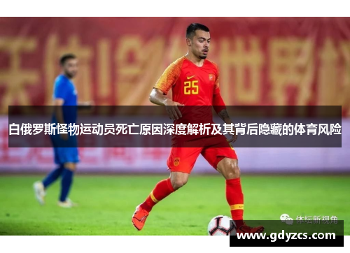 白俄罗斯怪物运动员死亡原因深度解析及其背后隐藏的体育风险