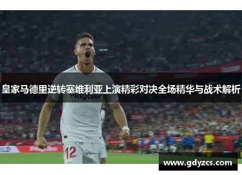 皇家马德里逆转塞维利亚上演精彩对决全场精华与战术解析 皇家马德里逆转塞维利亚上演精彩对决全场精华与战术解析