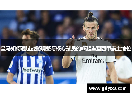 皇马如何通过战略调整与核心球员的崛起重塑西甲霸主地位