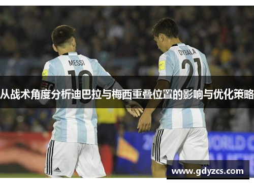从战术角度分析迪巴拉与梅西重叠位置的影响与优化策略 从战术角度分析迪巴拉与梅西重叠位置的影响与优化策略