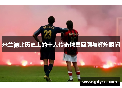 米兰德比历史上的十大传奇球员回顾与辉煌瞬间