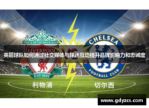 英超球队如何通过社交媒体与球迷互动提升品牌影响力和忠诚度