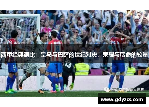 西甲经典德比:皇马与巴萨的世纪对决,荣耀与宿命的较量 西甲经典德比:皇马与巴萨的世纪对决,荣耀与宿命的较量