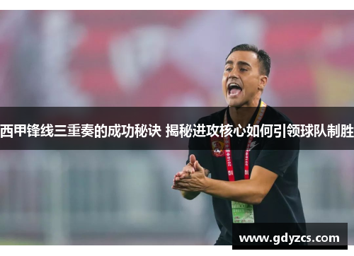 西甲锋线三重奏的成功秘诀 揭秘进攻核心如何引领球队制胜 西甲锋线三重奏的成功秘诀 揭秘进攻核心如何引领球队制胜