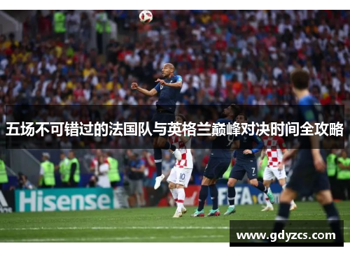 五场不可错过的法国队与英格兰巅峰对决时间全攻略 五场不可错过的法国队与英格兰巅峰对决时间全攻略