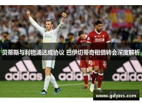 贝蒂斯与利物浦达成协议 巴伊切蒂奇租借转会深度解析 贝蒂斯与利物浦达成协议 巴伊切蒂奇租借转会深度解析